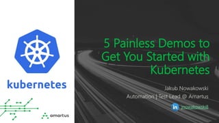 5 Painless Demos to
Get You Started with
Kubernetes
Jakub Nowakowski
Automation | Test Lead @ Amartus
jnowakowski8
 
