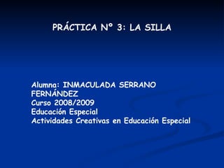 PRÁCTICA Nº 3: LA SILLA Alumna: INMACULADA SERRANO FERNÁNDEZ Curso 2008/2009 Educación Especial Actividades Creativas en Educación Especial 