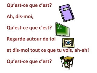 Qu’est-ce que c’est? Ah, dis-moi, Qu’est-ce que c’est? Regarde autour de toi  et dis-moi tout ce que tu vois, ah-ah! Qu’est-ce que c’est? 