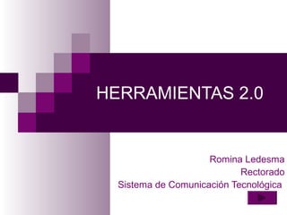 HERRAMIENTAS 2.0
Romina Ledesma
Rectorado
Sistema de Comunicación Tecnológica
 
