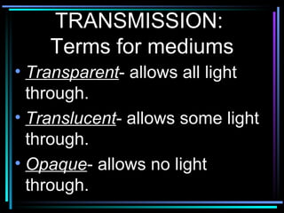TRANSMISSION:  Terms for mediums Transparent - allows all light through. Translucent - allows some light through. Opaque - allows no light through. 