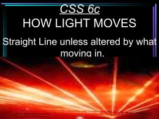CSS 6c HOW LIGHT MOVES Straight Line unless altered by what moving in. 