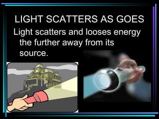 LIGHT SCATTERS AS GOES Light scatters and looses energy the further away from its source. 