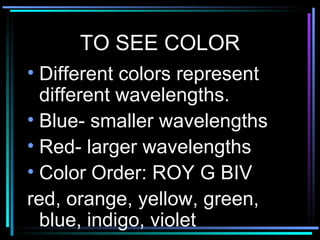 TO SEE COLOR Different colors represent different wavelengths. Blue- smaller wavelengths Red- larger wavelengths Color Order: ROY G BIV red, orange, yellow, green, blue, indigo, violet 