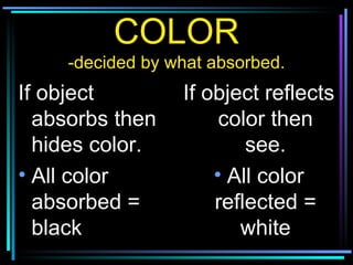 COLOR -decided by what absorbed. If object absorbs then hides color. All color absorbed = black If object reflects color then see. All color reflected = white 