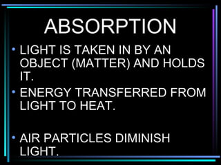 ABSORPTION LIGHT IS TAKEN IN BY AN OBJECT (MATTER) AND HOLDS IT. ENERGY TRANSFERRED FROM LIGHT TO HEAT. AIR PARTICLES DIMINISH LIGHT. 
