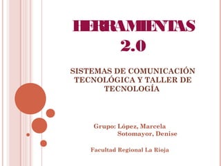 HERRAMIENTAS
2.0
SISTEMAS DE COMUNICACIÓN
TECNOLÓGICA Y TALLER DE
TECNOLOGÍA
Grupo: López, Marcela
Sotomayor, Denise
Facultad Regional La Rioja
 