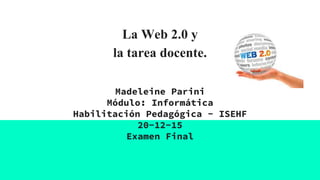 La Web 2.0 y
la tarea docente.
Madeleine Parini
Módulo: Informática
Habilitación Pedagógica - ISEHF
20-12-15
Examen Final
 