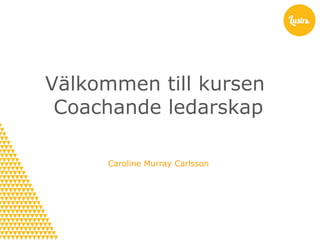Välkommen till kursen
Coachande ledarskap
Caroline Murray Carlsson

 