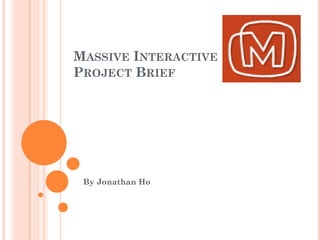 MASSIVE INTERACTIVE
PROJECT BRIEF




 By Jonathan Ho