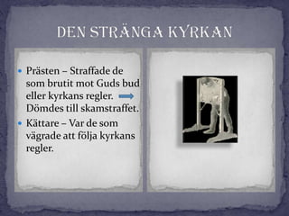  Prästen – Straffade de
som brutit mot Guds bud
eller kyrkans regler.
Dömdes till skamstraffet.
 Kättare – Var de som
vägrade att följa kyrkans
regler.
 