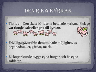  Tionde – Den skatt bönderna betalade kyrkan. Fick ge
var tionde kalv eller gris till kyrkan.
 Frivilliga gåvor från de som hade möjlighet, ex
prydnadssaker, gårdar, mark.
 Biskopar kunde bygga egna borgar och ha egna
soldater.
 