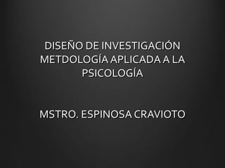 DISEÑO DE INVESTIGACIÓN METDOLOGÍA APLICADA A LA PSICOLOGÍA MSTRO. ESPINOSA CRAVIOTO 
