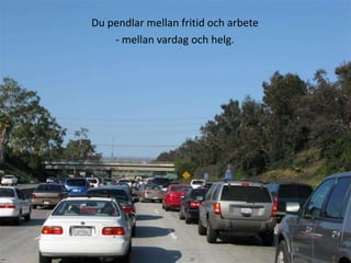 Du pendlar mellan fritid och arbete-mellan vardag och helg.