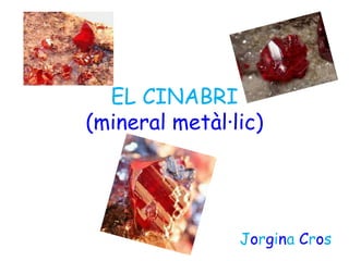 EL CINABRI
(mineral metàl·lic)




                Jorgina Cros
 