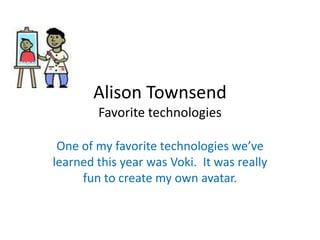 Alison Townsend
        Favorite technologies

 One of my favorite technologies we’ve
learned this year was Voki. It was really
     fun to create my own avatar.
 
