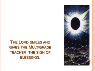 THE LORD SMILES AND
GIVES THE MULTIGRADE
TEACHER THE SIGN OF
     BLESSINGS.
 