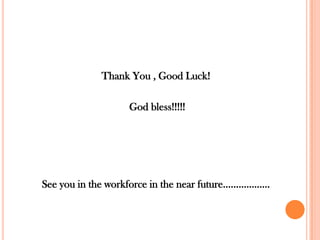 Thank You , Good Luck!

                  God bless!!!!!




See you in the workforce in the near future………………
 