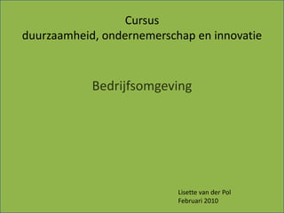 Cursus  duurzaamheid, ondernemerschap en innovatie Bedrijfsomgeving Lisette van der Pol Februari 2010 