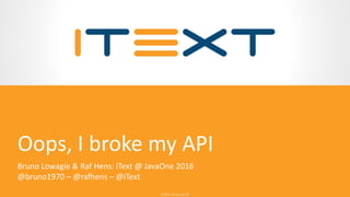 © 2016, iText Group NV© 2016, iText Group NV
Oops, I broke my API
Bruno Lowagie & Raf Hens: iText @ JavaOne 2016
@bruno1970 – @rafhens – @iText
 