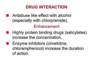 DRUG INTERACTION
Antabuse like effect with alcohol
(especially with chlorpramide).
Enhancement
Highly protein binding drugs (salicylates)
increase the concentration.
Enzyme inhibitors (cimetidine,
chloramphenicol) increase the duration
of action.
 
