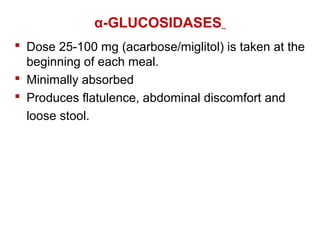 α-GLUCOSIDASES
 Dose 25-100 mg (acarbose/miglitol) is taken at the
beginning of each meal.
 Minimally absorbed
 Produces flatulence, abdominal discomfort and
loose stool.
 