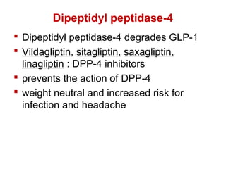 Dipeptidyl peptidase-4
 Dipeptidyl peptidase-4 degrades GLP-1
 Vildagliptin, sitagliptin, saxagliptin,
linagliptin : DPP-4 inhibitors
 prevents the action of DPP-4
 weight neutral and increased risk for
infection and headache
 