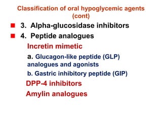 Classification of oral hypoglycemic agents
(cont)
3. Alpha-glucosidase inhibitors
4. Peptide analogues
Incretin mimetic
a. Glucagon-like peptide (GLP)
analogues and agonists
b. Gastric inhibitory peptide (GIP)
DPP-4 inhibitors
Amylin analogues
 