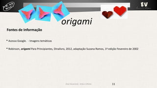 origami
Fontes de Informação
* Acesso Google. - Imagens temáticas
* Robinson, origami Para Principiantes, Dinalivro, 2012, adaptação Suzana Ramos, 1ª edição Fevereiro de 2002

Área Vocacional - Artes e Ofícios

11

 