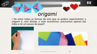 origami
▪ De entre todas as formas de arte que se podem experimentar o
origami é, sem dúvida, a mais económica: precisamos apenas das
mãos e de um pouco de papel!

Área Vocacional - Artes e Ofícios

4

 