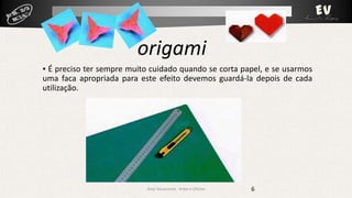origami
▪ É preciso ter sempre muito cuidado quando se corta papel, e se usarmos
uma faca apropriada para este efeito devemos guardá-la depois de cada
utilização.

Área Vocacional - Artes e Ofícios

6

 