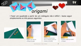 origami
▪ Fazer um quadrado a partir de um retângulo não é difícil – basta seguir
simplesmente os três passos seguintes:

Área Vocacional - Artes e Ofícios

7

 