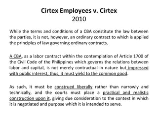 Cirtex Employees v. Cirtex
2010
While the terms and conditions of a CBA constitute the law between
the parties, it is not,...