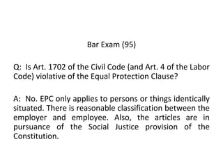 Bar Exam (95)
Q: Is Art. 1702 of the Civil Code (and Art. 4 of the Labor
Code) violative of the Equal Protection Clause?
A...