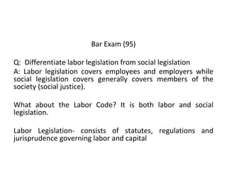 Bar Exam (95)
Q: Differentiate labor legislation from social legislation
A: Labor legislation covers employees and employe...