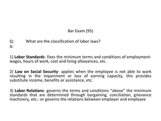 Bar Exam (95)
Q: What are the classification of labor laws?
A:
1) Labor Standards- fixes the minimum terms and conditions ...