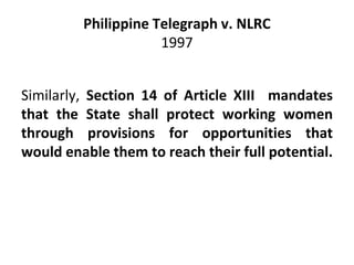 Philippine Telegraph v. NLRC
1997
Similarly, Section 14 of Article XIII mandates
that the State shall protect working wome...