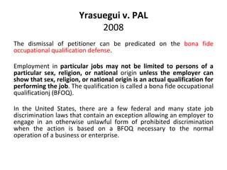 Yrasuegui v. PAL
2008
The dismissal of petitioner can be predicated on the bona fide
occupational qualification defense.
E...