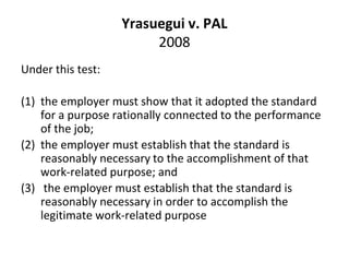Yrasuegui v. PAL
2008
Under this test:
(1) the employer must show that it adopted the standard
for a purpose rationally co...