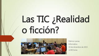 Las TIC ¿Realidad
o ficción?
Patricio Larrea
Informática
19 de diciembre de 2015
12:00 horas
 