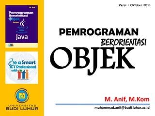 Versi : Oktober 2011

PEMROGRAMAN
BERORIENTASI

OBJEK

M. Anif, M.Kom
muhammad.anif@budi luhur.ac.id

 