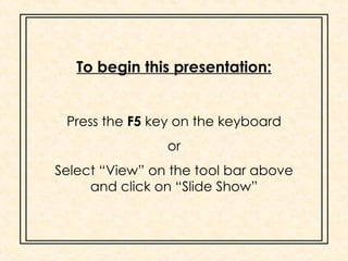 To begin this presentation: Press the  F5  key on the keyboard or Select “View” on the tool bar above and click on “Slide Show” 