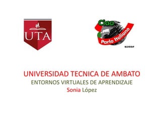 UNIVERSIDAD TECNICA DE AMBATO
ENTORNOS VIRTUALES DE APRENDIZAJE
Sonia López
 