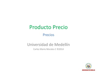 Producto Precio
Precios
Universidad de Medellín
Carlos Mario Morales C ©2014
 