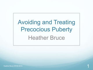 Avoiding and Treating
Precocious Puberty
Heather Bruce
Heather Bruce WFAS 2014
1
 
