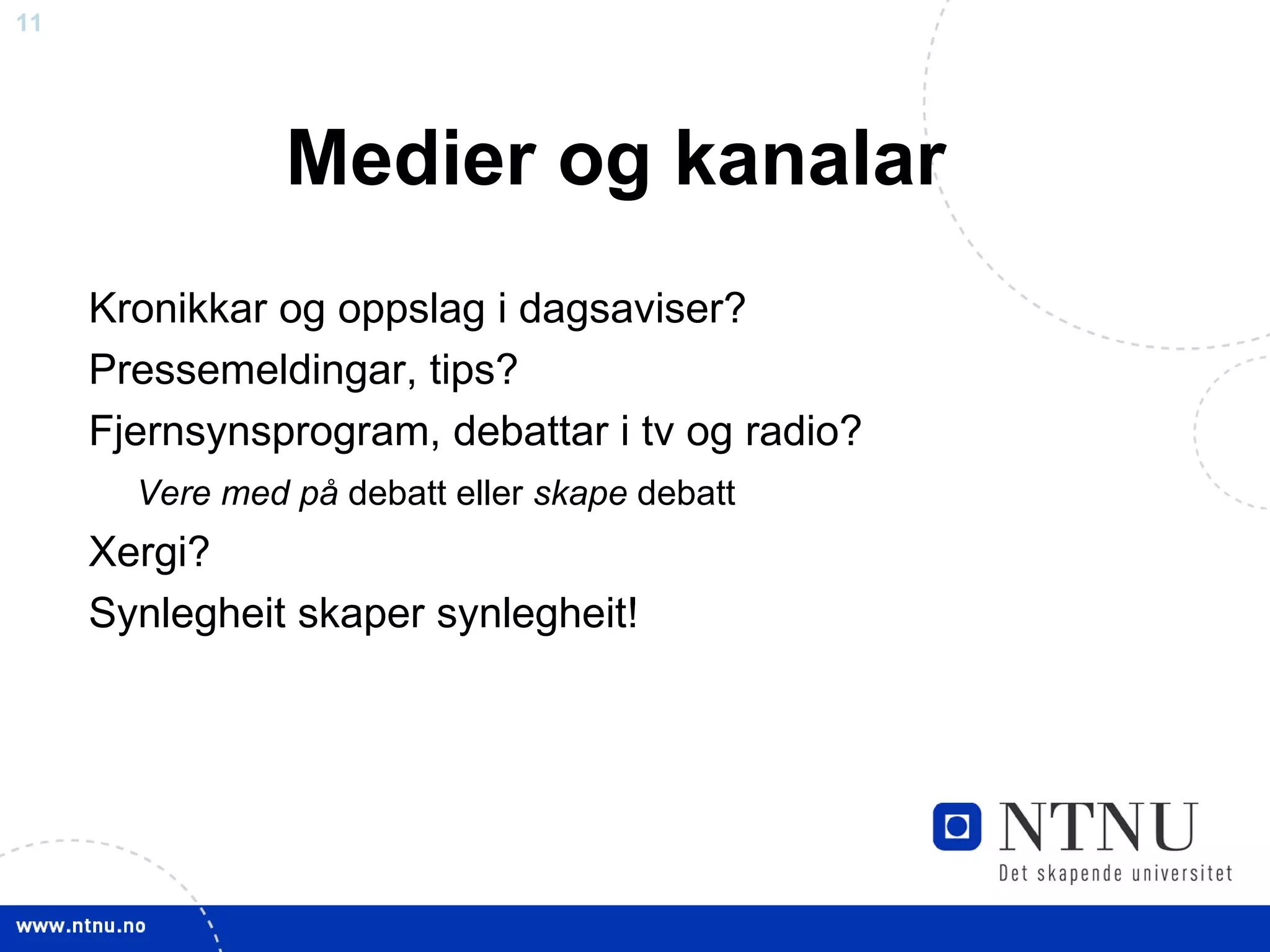 Medier og kanalar Kronikkar og oppslag i dagsaviser? Pressemeldingar, tips? Fjernsynsprogram, debattar i tv og radio? Vere med på  debatt eller  skape  debatt Xergi? Synlegheit skaper synlegheit! 