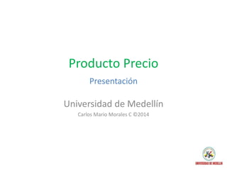 Producto Precio
Presentación
Universidad de Medellín
Carlos Mario Morales C ©2014
 