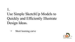 1.
Use Simple SketchUp Models to
Quickly and Efficiently Illustrate
Design Ideas.
• Short learning curve
to
design in 3D.
 