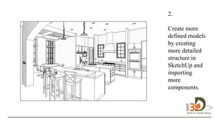 2.
Create more
defined models
by creating
more detailed
structure in
SketchUp and
importing
more
components.
design in 3D.
 