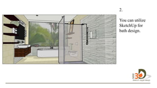 2.
You can utilize
SketchUp for
bath design.
design in 3D.
 